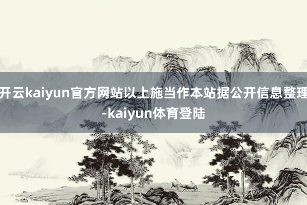 开云kaiyun官方网站以上施当作本站据公开信息整理-kaiyun体育登陆