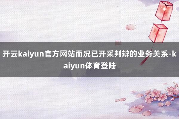 开云kaiyun官方网站而况已开采判辨的业务关系-kaiyun体育登陆