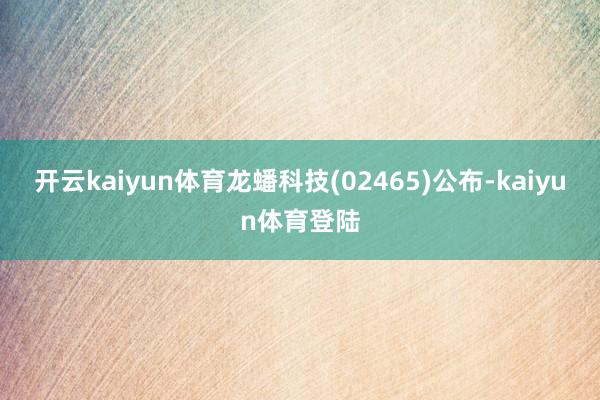 开云kaiyun体育龙蟠科技(02465)公布-kaiyun体育登陆