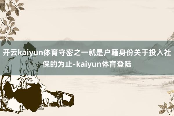 开云kaiyun体育守密之一就是户籍身份关于投入社保的为止-kaiyun体育登陆