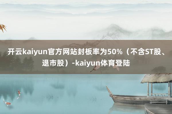 开云kaiyun官方网站封板率为50%（不含ST股、退市股）-kaiyun体育登陆