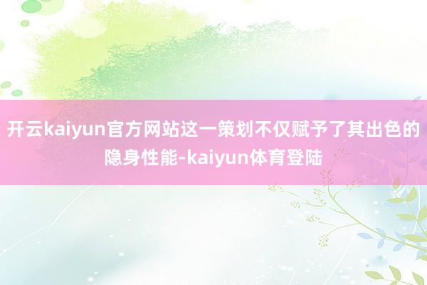 开云kaiyun官方网站这一策划不仅赋予了其出色的隐身性能-kaiyun体育登陆