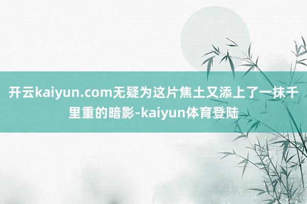 开云kaiyun.com无疑为这片焦土又添上了一抹千里重的暗影-kaiyun体育登陆