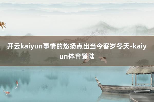 开云kaiyun事情的悠扬点出当今客岁冬天-kaiyun体育登陆