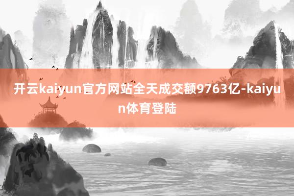 开云kaiyun官方网站全天成交额9763亿-kaiyun体育登陆