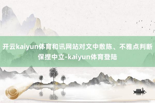 开云kaiyun体育和讯网站对文中敷陈、不雅点判断保捏中立-kaiyun体育登陆