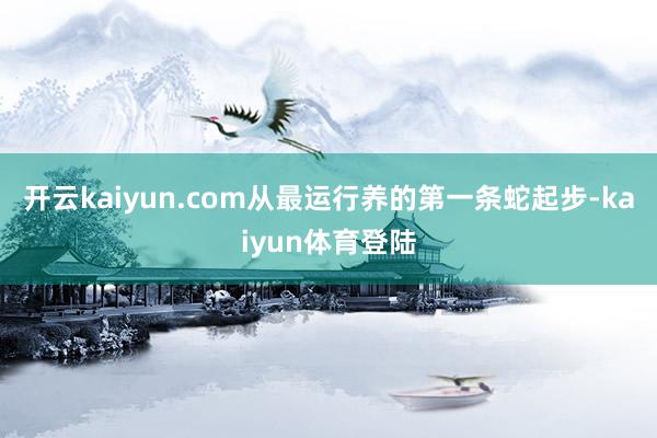 开云kaiyun.com从最运行养的第一条蛇起步-kaiyun体育登陆