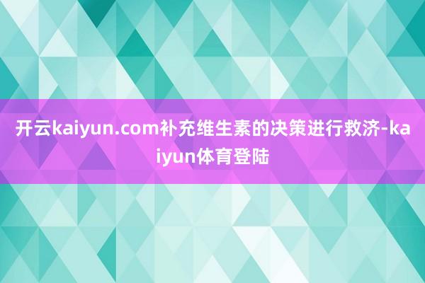 开云kaiyun.com补充维生素的决策进行救济-kaiyun体育登陆