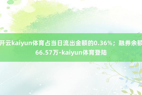 开云kaiyun体育占当日流出金额的0.36%；融券余额66.57万-kaiyun体育登陆