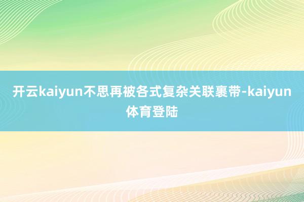 开云kaiyun不思再被各式复杂关联裹带-kaiyun体育登陆