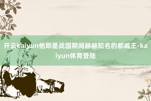 开云kaiyun他即是战国期间赫赫知名的都威王-kaiyun体育登陆