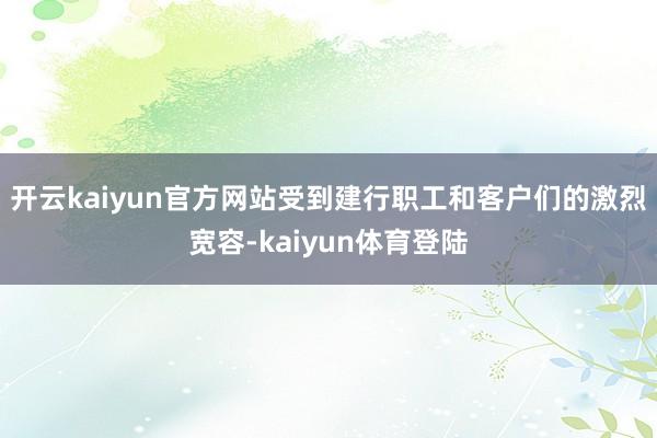 开云kaiyun官方网站受到建行职工和客户们的激烈宽容-kaiyun体育登陆