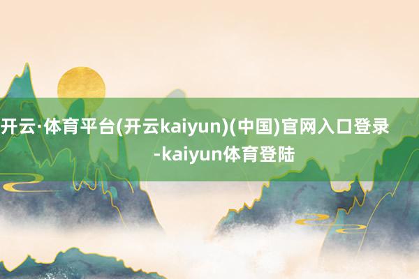 开云·体育平台(开云kaiyun)(中国)官网入口登录            -kaiyun体育登陆