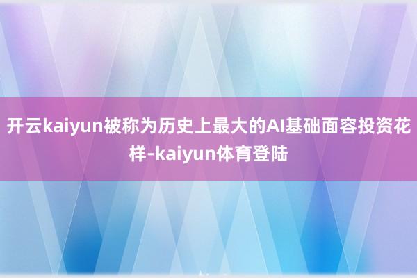 开云kaiyun被称为历史上最大的AI基础面容投资花样-kaiyun体育登陆