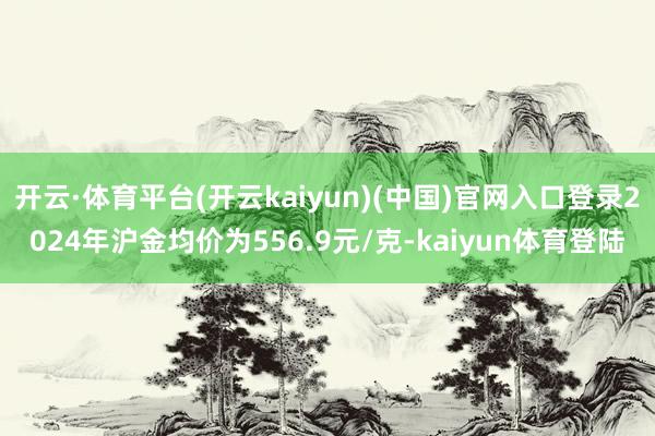 开云·体育平台(开云kaiyun)(中国)官网入口登录2024年沪金均价为556.9元/克-kaiyun体育登陆