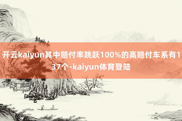 开云kaiyun其中赔付率跳跃100%的高赔付车系有137个-kaiyun体育登陆