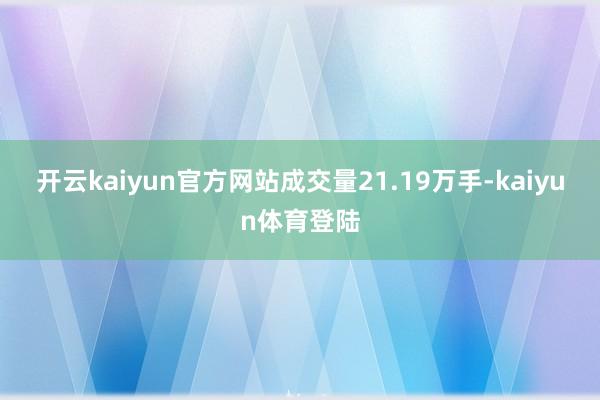 开云kaiyun官方网站成交量21.19万手-kaiyun体育登陆