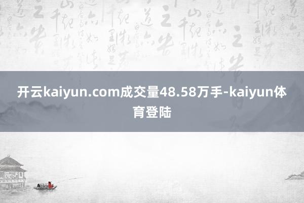 开云kaiyun.com成交量48.58万手-kaiyun体育登陆