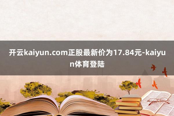 开云kaiyun.com正股最新价为17.84元-kaiyun体育登陆