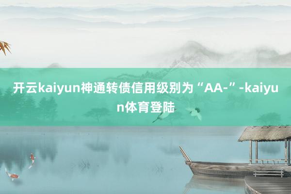 开云kaiyun神通转债信用级别为“AA-”-kaiyun体育登陆