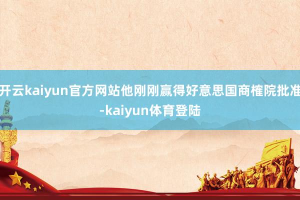 开云kaiyun官方网站他刚刚赢得好意思国商榷院批准-kaiyun体育登陆