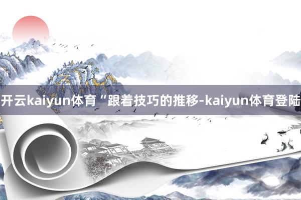 开云kaiyun体育　　“跟着技巧的推移-kaiyun体育登陆