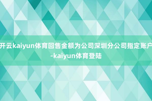 开云kaiyun体育回售金额为公司深圳分公司指定账户-kaiyun体育登陆