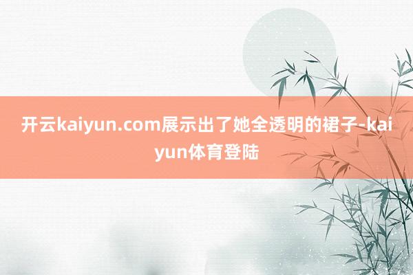 开云kaiyun.com展示出了她全透明的裙子-kaiyun体育登陆