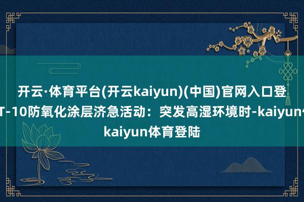 开云·体育平台(开云kaiyun)(中国)官网入口登录使用CT-10防氧化涂层济急活动：突发高湿环境时-kaiyun体育登陆