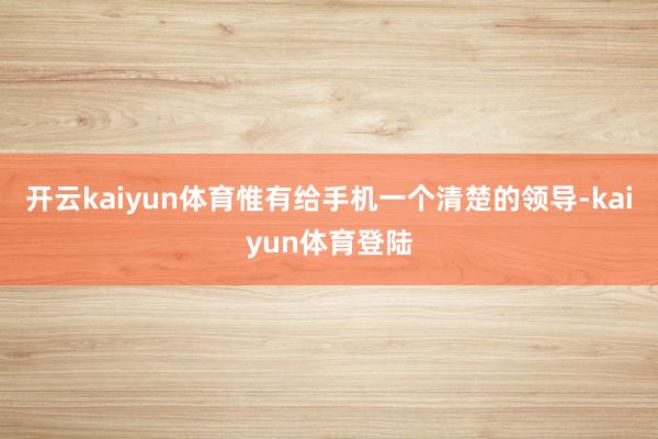 开云kaiyun体育惟有给手机一个清楚的领导-kaiyun体育登陆