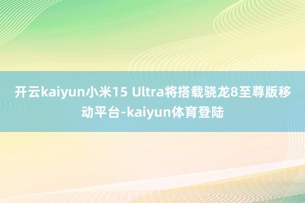 开云kaiyun小米15 Ultra将搭载骁龙8至尊版移动平台-kaiyun体育登陆
