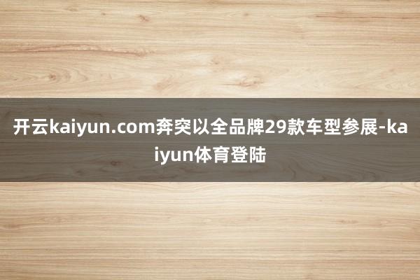 开云kaiyun.com奔突以全品牌29款车型参展-kaiyun体育登陆