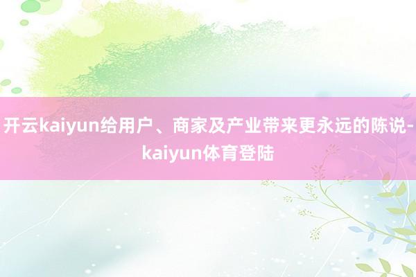 开云kaiyun给用户、商家及产业带来更永远的陈说-kaiyun体育登陆