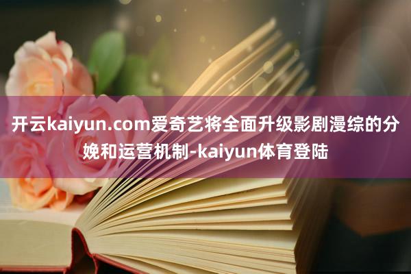 开云kaiyun.com爱奇艺将全面升级影剧漫综的分娩和运营机制-kaiyun体育登陆