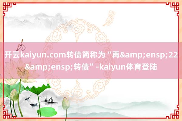 开云kaiyun.com转债简称为“再&ensp;22&ensp;转债”-kaiyun体育登陆
