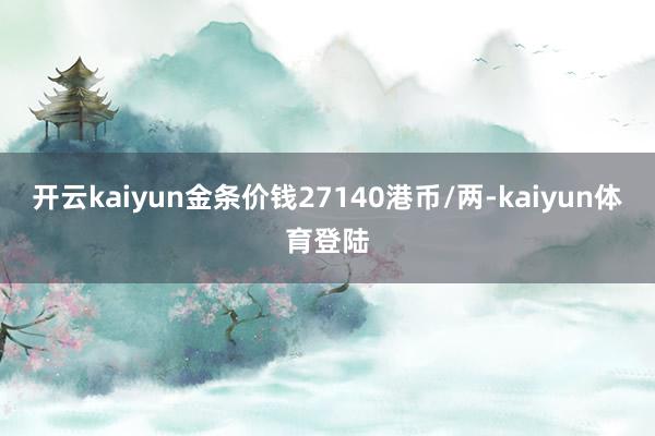 开云kaiyun金条价钱27140港币/两-kaiyun体育登陆