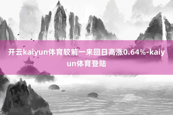 开云kaiyun体育较前一来回日高涨0.64%-kaiyun体育登陆