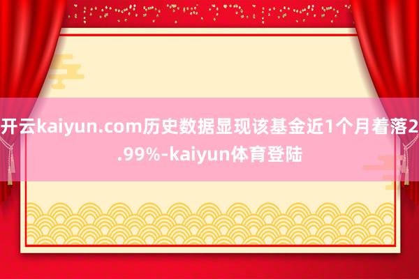 开云kaiyun.com历史数据显现该基金近1个月着落2.99%-kaiyun体育登陆