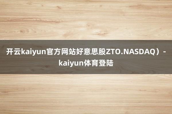 开云kaiyun官方网站好意思股ZTO.NASDAQ）-kaiyun体育登陆