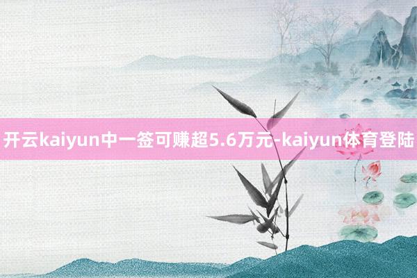 开云kaiyun中一签可赚超5.6万元-kaiyun体育登陆