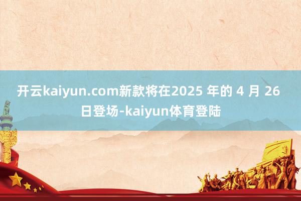 开云kaiyun.com新款将在2025 年的 4 月 26 日登场-kaiyun体育登陆