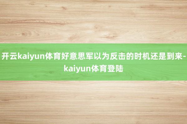 开云kaiyun体育好意思军以为反击的时机还是到来-kaiyun体育登陆