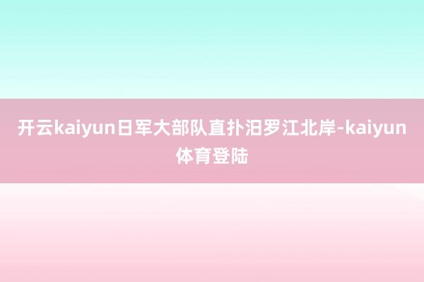 开云kaiyun日军大部队直扑汨罗江北岸-kaiyun体育登陆