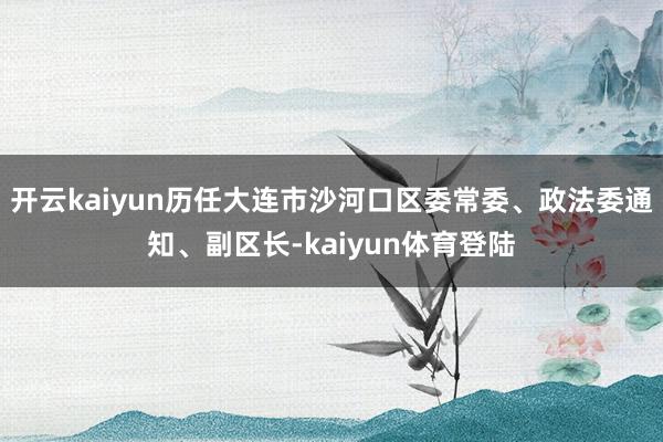 开云kaiyun历任大连市沙河口区委常委、政法委通知、副区长-kaiyun体育登陆