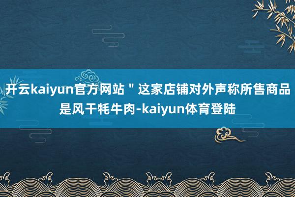 开云kaiyun官方网站＂这家店铺对外声称所售商品是风干牦牛肉-kaiyun体育登陆