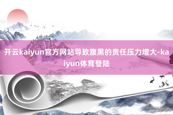 开云kaiyun官方网站导致腹黑的责任压力增大-kaiyun体育登陆