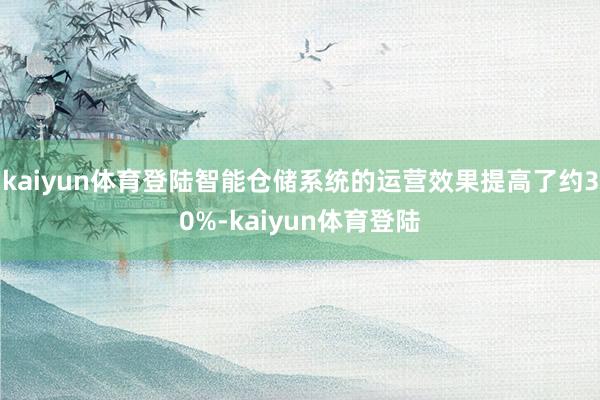 kaiyun体育登陆智能仓储系统的运营效果提高了约30%-kaiyun体育登陆