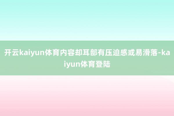 开云kaiyun体育内容却耳部有压迫感或易滑落-kaiyun体育登陆