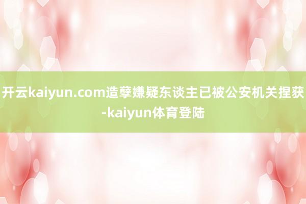 开云kaiyun.com造孽嫌疑东谈主已被公安机关捏获-kaiyun体育登陆
