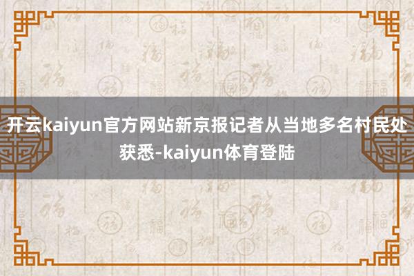 开云kaiyun官方网站新京报记者从当地多名村民处获悉-kaiyun体育登陆